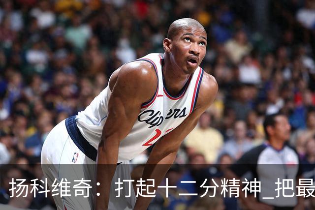 扬科维奇：打起十二分精神 把最好的一面呈献给所有人